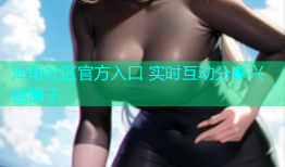 海角社区官方入口 实时互动分享兴趣圈子