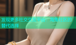 发现更多社交交友平台：海角社区的替代选择
