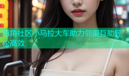 海角社区小马拉大车助力邻里互助轻松高效