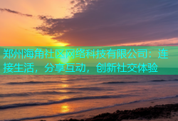 郑州海角社区网络科技有限公司：连接生活，分享互动，创新社交体验