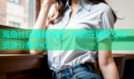 海角社区最新域名：你的在线社交和资源分享中心