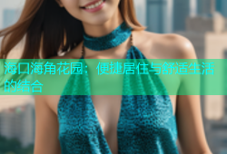海口海角花园：便捷居住与舒适生活的结合