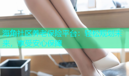 海角社区养老保险平台：轻松规划未来，享受安心保障