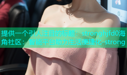 提供一个引人注目的标题：stronghjfd0海角社区：智能平台助力生活便捷化-strong