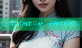海角社区自拍平台，记录美好瞬间