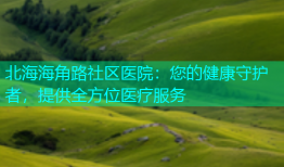 北海海角路社区医院：您的健康守护者，提供全方位医疗服务