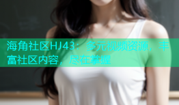 海角社区HJ43：多元视频资源，丰富社区内容，尽在掌握