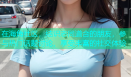 在海角社区，结识志同道合的朋友，参与热门话题讨论，享受丰富的社交体验