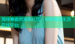 海绿意盎然海角社区：您的海滨生活在线平台