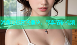 海角论坛在线播放，尽享精彩视频