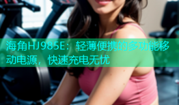 海角HJ985E：轻薄便携的多功能移动电源，快速充电无忧