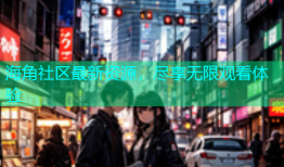 海角社区最新资源，尽享无限观看体验