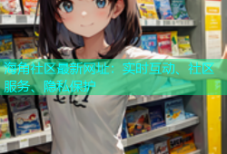 海角社区最新网址：实时互动、社区服务、隐私保护