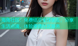 海角社区：免费结交全球朋友，分享生活点滴，体验便捷社区服务