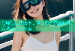 海角社区注册不了怎么办？快速解决方法与实用指南