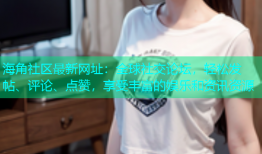 海角社区最新网址：全球社交论坛，轻松发帖、评论、点赞，享受丰富的娱乐和资讯资源