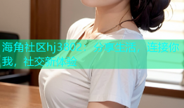 海角社区hj3802：分享生活，连接你我，社交新体验