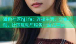 海角社区hj1fa：连接生活，分享时刻，社区互动与服务一站式平台