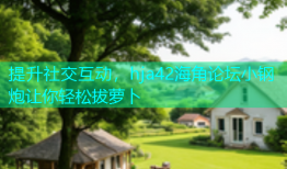 提升社交互动，hja42海角论坛小钢炮让你轻松拔萝卜