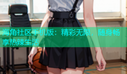 海角社区手机版：精彩无限，随身畅享热辣生活