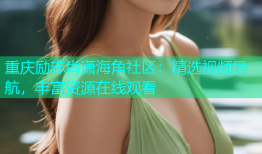 重庆励志肖潇海角社区：精选视频导航，丰富资源在线观看