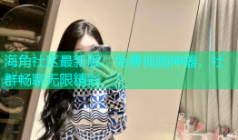 海角社区最新版：免费视频神器，社群畅聊无限精彩