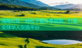 海角社区：轻松下载分享视频，打造全球华人交流平台