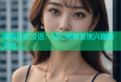 海角社区没话：轻松畅聊发现兴趣新天地