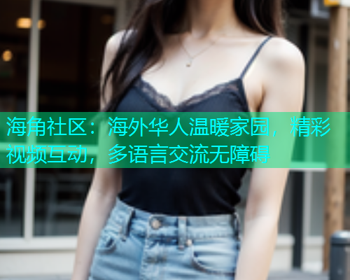 海角社区：海外华人温暖家园，精彩视频互动，多语言交流无障碍