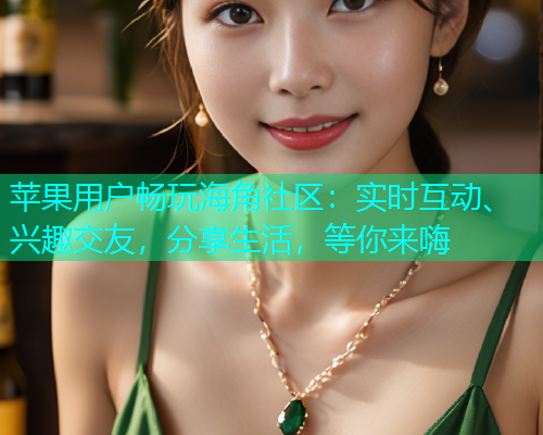 苹果用户畅玩海角社区:实时互动、兴趣交友,分享生活,等你来嗨 苹果用户畅玩海角社区:实时互动、兴趣交友,分享生活,等你来嗨
