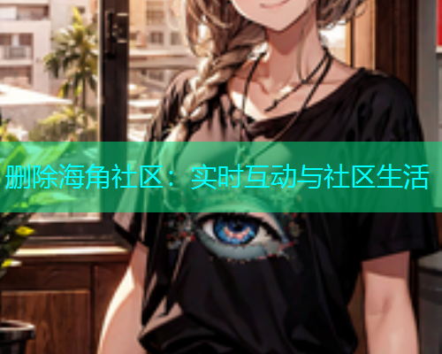 删除海角社区：实时互动与社区生活