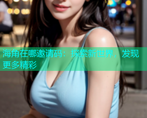 海角在哪邀请码：探索新世界，发现更多精彩
