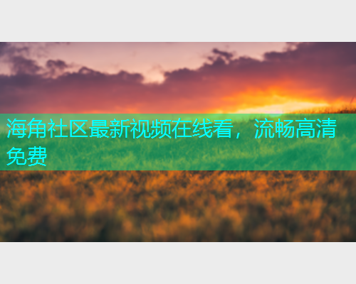 海角社区最新视频在线看，流畅高清免费