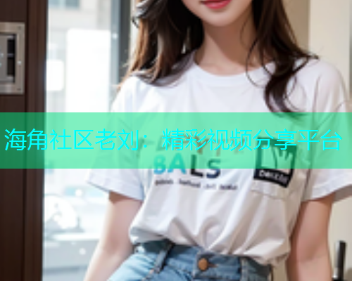 海角社区老刘：精彩视频分享平台