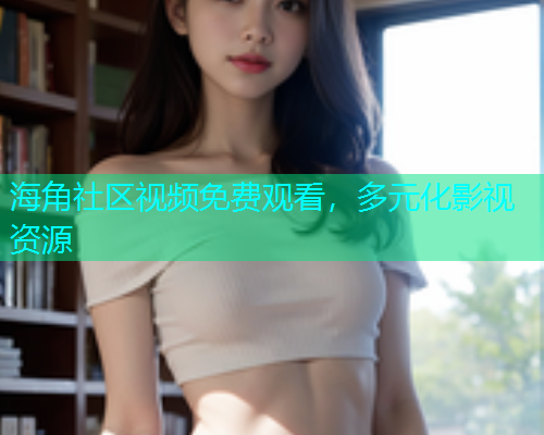 海角社区视频免费观看，多元化影视资源