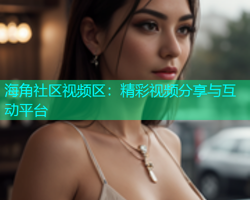 海角社区视频区：精彩视频分享与互动平台