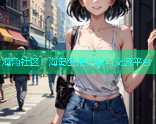 海角社区：海岛生活分享与交流平台