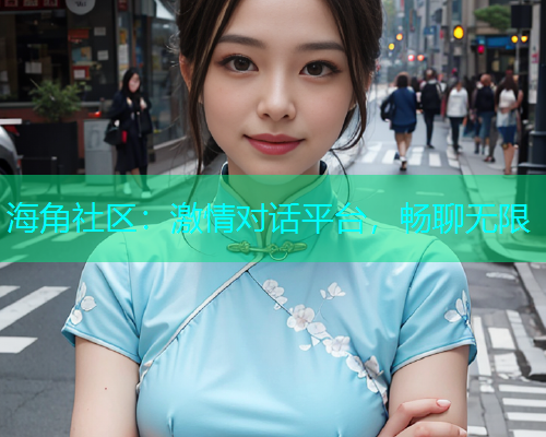海角社区：激情对话平台，畅聊无限