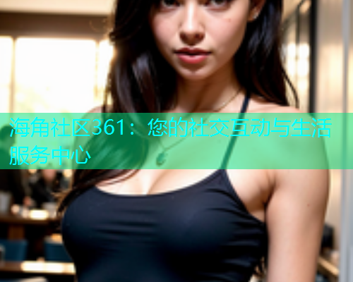 海角社区361：您的社交互动与生活服务中心