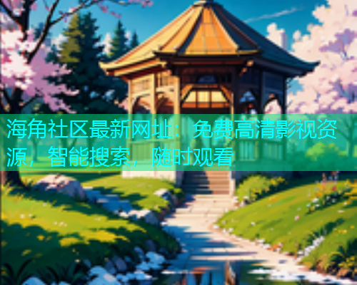 海角社区最新网址：免费高清影视资源，智能搜索，随时观看
