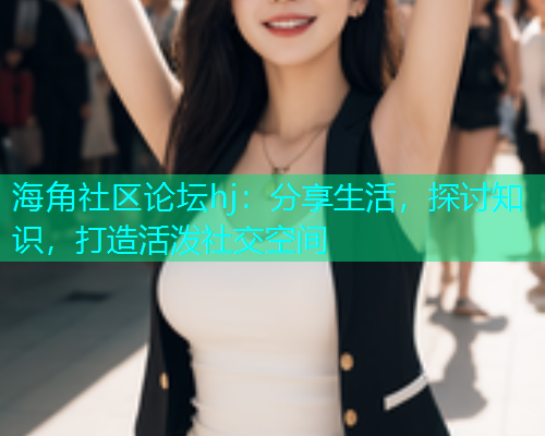 海角社区论坛hj：分享生活，探讨知识，打造活泼社交空间