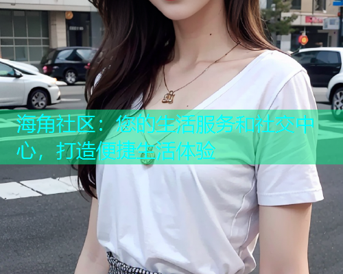 海角社区：您的生活服务和社交中心，打造便捷生活体验