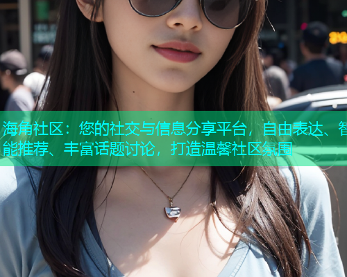 海角社区：您的社交与信息分享平台，自由表达、智能推荐、丰富话题讨论，打造温馨社区氛围