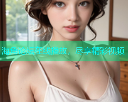 海角论坛在线播放，尽享精彩视频