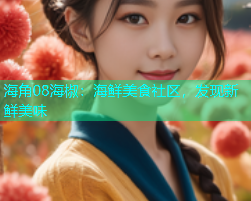 海角08海椒：海鲜美食社区，发现新鲜美味