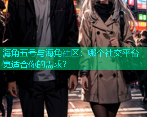 海角五号与海角社区：哪个社交平台更适合你的需求？