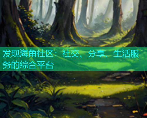 发现海角社区：社交、分享、生活服务的综合平台
