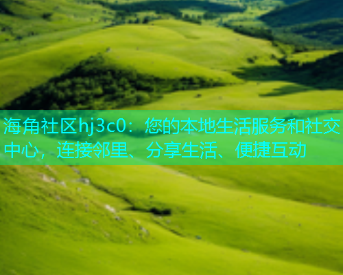 海角社区hj3c0：您的本地生活服务和社交中心，连接邻里、分享生活、便捷互动