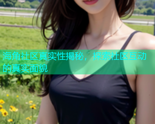 海角社区真实性揭秘，探索社区互动的真实面貌