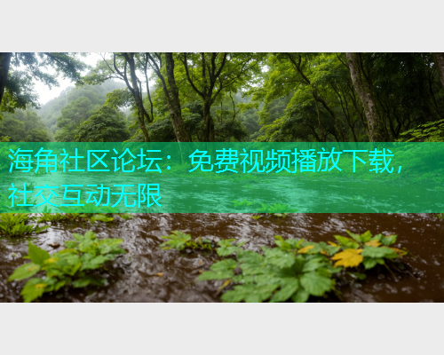 海角社区论坛：免费视频播放下载，社交互动无限